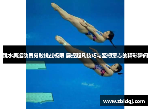 跳水男运动员勇敢挑战极限 展现超凡技巧与坚韧意志的精彩瞬间