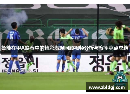 鲁能在甲A联赛中的精彩表现回顾视频分析与赛季亮点总结