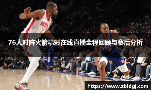 76人对阵火箭精彩在线直播全程回顾与赛后分析