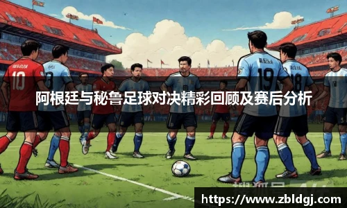 阿根廷与秘鲁足球对决精彩回顾及赛后分析