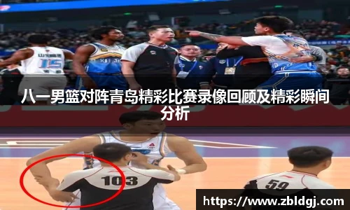 八一男篮对阵青岛精彩比赛录像回顾及精彩瞬间分析
