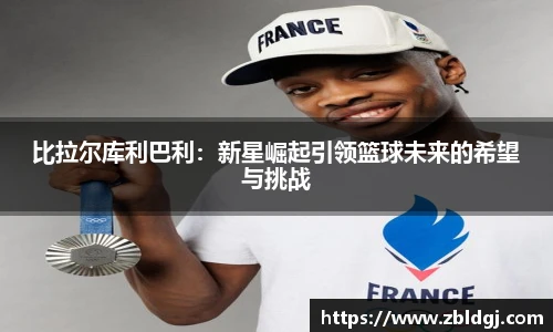 比拉尔库利巴利：新星崛起引领篮球未来的希望与挑战
