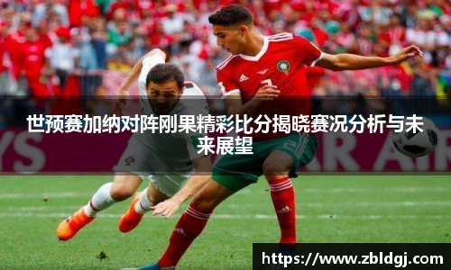 世预赛加纳对阵刚果精彩比分揭晓赛况分析与未来展望