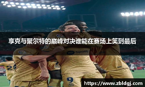 享克与聚尔特的巅峰对决谁能在赛场上笑到最后
